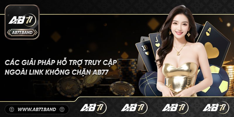 Các Phương Pháp Hỗ Trợ Truy Cập Ngoài Link Không Chặn AB77